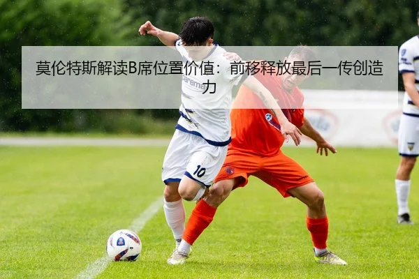 莫伦特斯解读B席位置价值：前移释放最后一传创造力